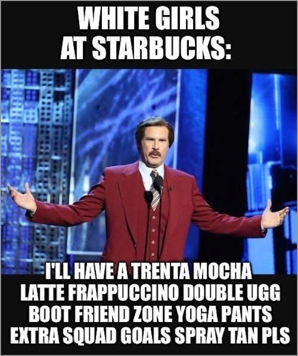 ugg boots yoga pants meme - White Girls At Starbucks Slei'Ll Have A Trenta Mocha Latte Frappuccino Double Ugg Boot Friend Zone Yoga Pants Extra Squad Goals Spray Tan Pls