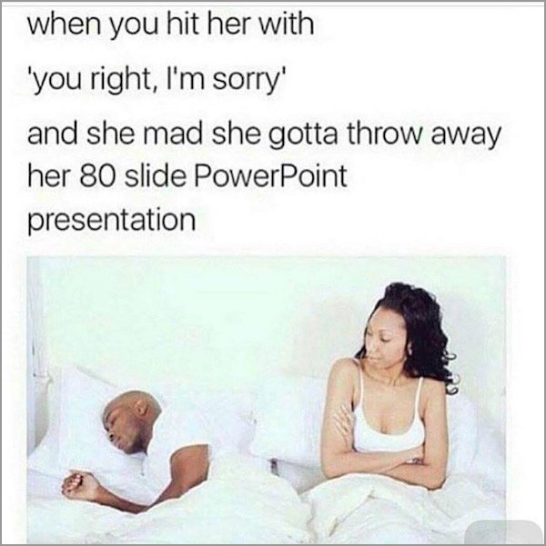 im sorry memes for her funny - when you hit her with 'you right, I'm sorry' and she mad she gotta throw away her 80 slide PowerPoint presentation