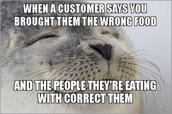 highly suspect memes - When A Customer Says You Brought Them The Wrong Food And The People They'Re Eating With Correct Them