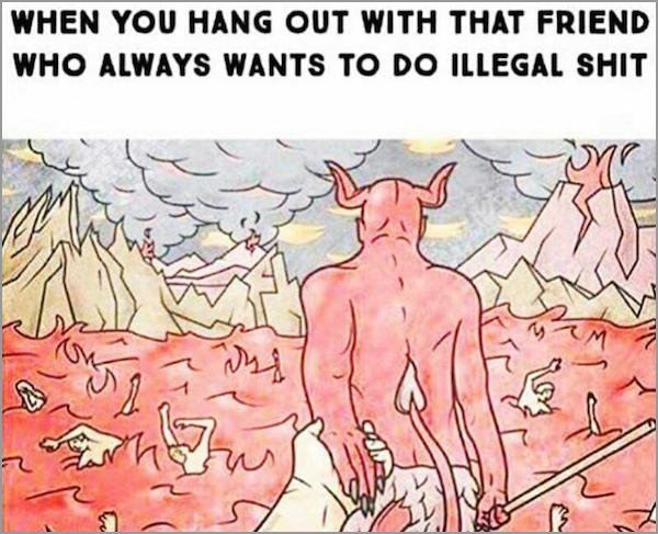 friend illegal meme - When You Hang Out With That Friend Who Always Wants To Do Illegal Shit zar