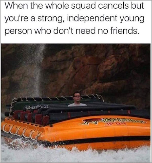 you are a strong independent person - When the whole squad cancels but you're a strong, independent young person who don't need no friends.