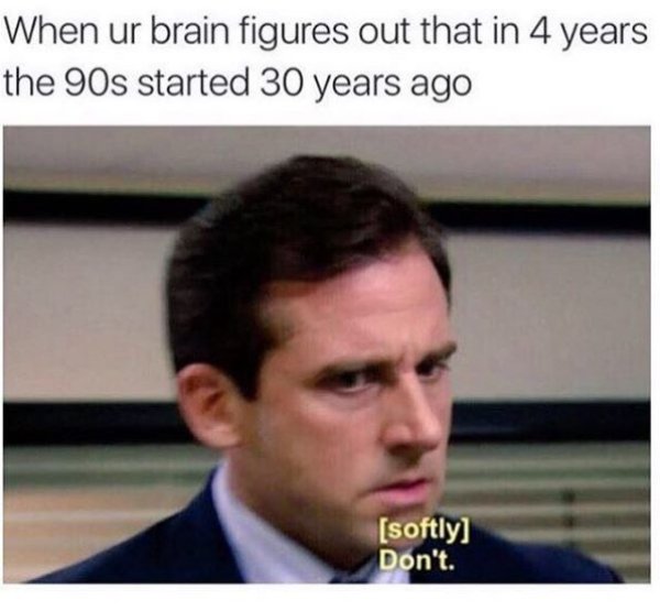 90s memes - When ur brain figures out that in 4 years the 90s started 30 years ago softly Don't.