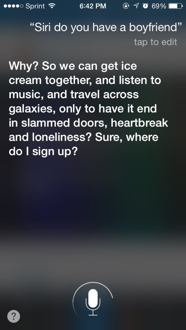 siri dating - ....o Sprint @ 69% O Siri do you have a boyfriend tap to edit Why? So we can get ice cream together, and listen to music, and travel across galaxies, only to have it end in slammed doors, heartbreak and loneliness? Sure, where do I sign up?