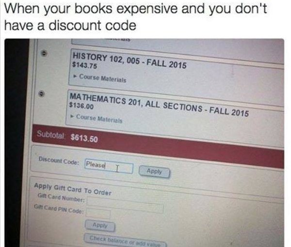 software - When your books expensive and you don't have a discount code History 102, 005 Fall 2015 $143.75 Course Materials Mathematics 201, All Sections Fall 2015 $136.00 Course Materials Subtotal $613.50 Discount Code Please! Apply Apply Gift Card To Or