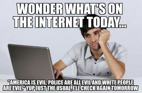 seems about right meme - Wonder What'S On The Internet Today. "America Is Evil. Police Are All Evil And White People Are Evil"Yup Just The Usual Illcheck Again Tomorrow