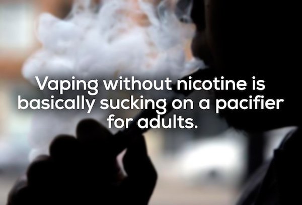 shower thoughts that will blow your mind - Vaping without nicotine is basically sucking on a pacifier for adults.