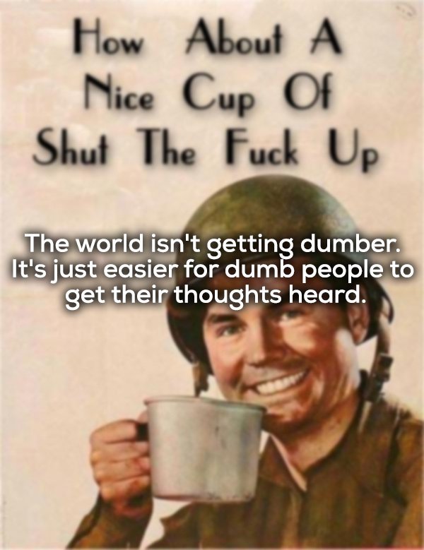 nice cup of shut - How About A Nice Cup Of Shut The Fuck Up The world isn't getting dumber. It's just easier for dumb people to get their thoughts heard.