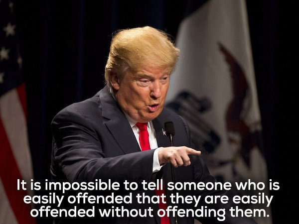 trump terrible meme - It is impossible to tell someone who is easily offended that they are easily offended without offending them.
