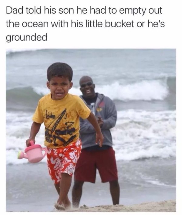 dad told his son he had to empty out the ocean - Dad told his son he had to empty out the ocean with his little bucket or he's grounded