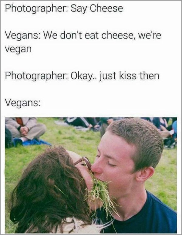 vegan kiss - Photographer Say Cheese Vegans We don't eat cheese, we're vegan Photographer Okay.. just kiss then Vegans