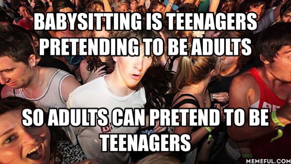 sudden clarity clarence - Babysitting Is Teenagers Pretending To Be Adults So Adults Can Pretend To Be Teenagers Memeful.Com