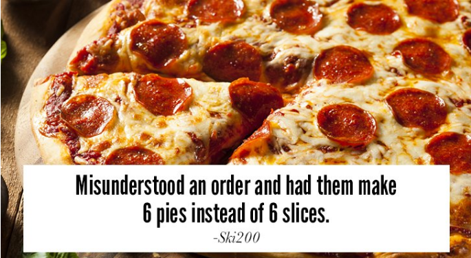 Misunderstood an order and had them make 6 pies instead of 6 slices. Ski200