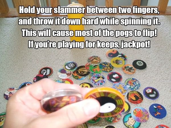 90s life hacks - Hold your slammer between two fingers, and throw it down hard while spinning it. This will cause most of the pogs to flip! li you're playing for keeps, jackpot!