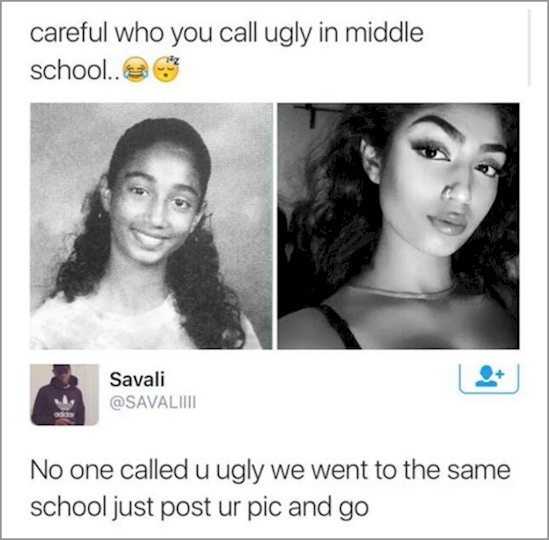 careful who you call ugly in middle school - careful who you call ugly in middle school.. Savali No one called u ugly we went to the same school just post ur pic and go