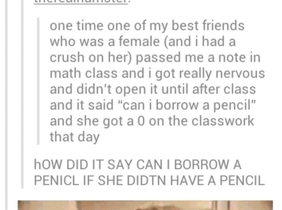 illogical tumblr posts - Liiiiiii one time one of my best friends who was a female and i had a crush on her passed me a note in math class and i got really nervous and didn't open it until after class and it said "can i borrow a pencil" and she got a 0 on