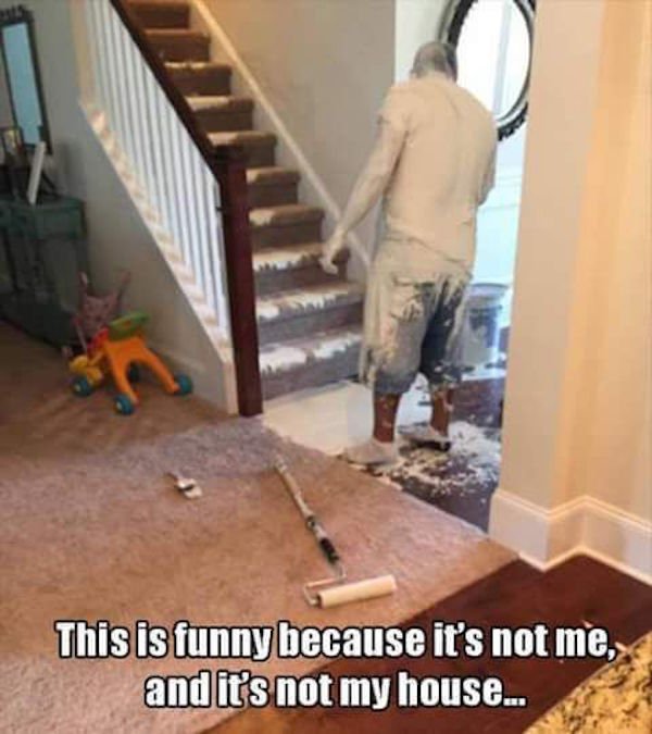 funny painter memes - This is funny because it's not me, and it's not my house..