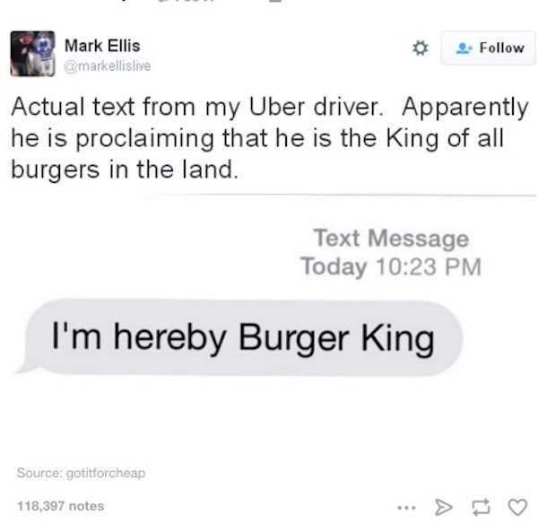 number - Mark Ellis markellislive Actual text from my Uber driver. Apparently he is proclaiming that he is the King of all burgers in the land. Text Message Today I'm hereby Burger King Source gotitforcheap 118,397 notes