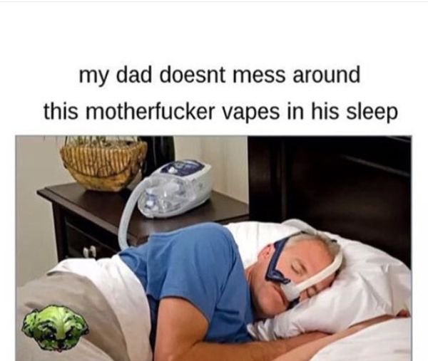vapes in his sleep meme - my dad doesnt mess around this motherfucker vapes in his sleep