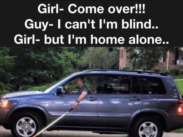 blind man driving a car - Girl Come over!!! Guy I can't I'm blind.. Girl, but I'm home alone..
