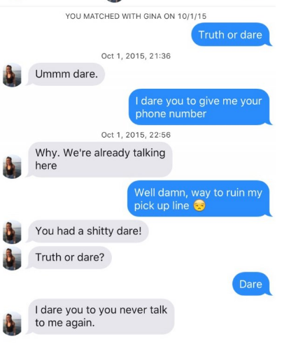 organization - You Matched With Gina On 10115 Truth or dare , Ummm dare. I dare you to give me your phone number , Why. We're already talking here Well damn, way to ruin my pick up line 3 You had a shitty dare! Truth or dare? Dare I dare you to you never 