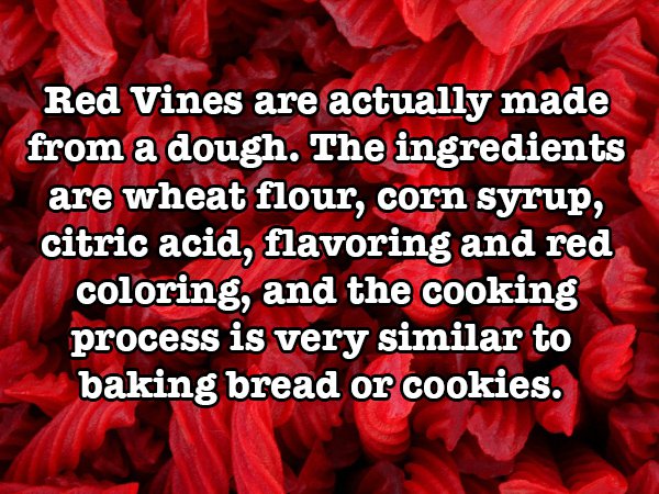 love - Red Vines are actually made from a dough. The ingredients are wheat flour, corn syrup, citric acid, flavoring and red coloring, and the cooking process is very similar to baking bread or cookies.