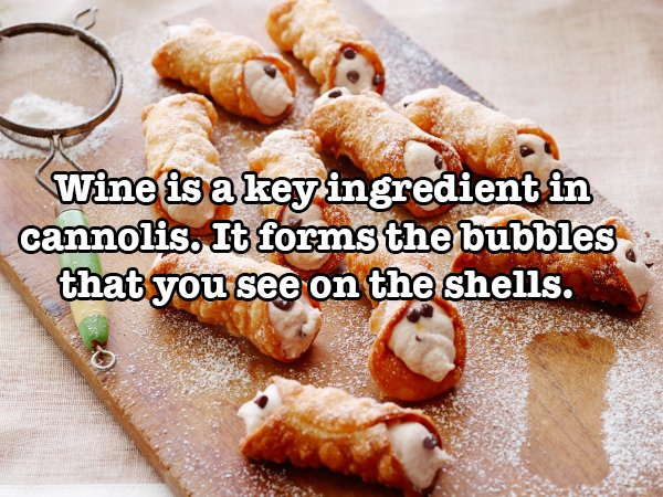 crazy food facts - J Wine is a key ingredient in cannolis. It forms the bubbles that you see on the shells.