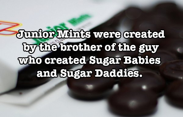 chocolate - Junior Mints were created by the brother of the guy who created Sugar Babies and Sugar Daddies.