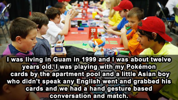 learning - I was living in Guam in 1999 and I was about twelve years old. I was playing with my Pokmon cards by the apartment pool and a little Asian boy who didn't speak any English went and grabbed his cards and we had a hand gesture based conversation 