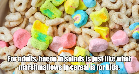 lucky charms - For adults, bacon in salads is just what marshmallows in cereal is for kids.