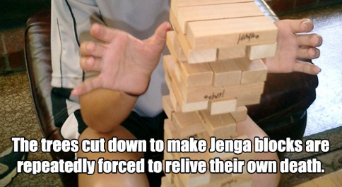 wood - The trees cut down to make Jenga blocks are repeatedly forced to relive their own death.