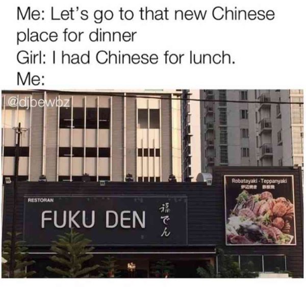 silly funny asian food memes - Me Let's go to that new Chinese place for dinner Girl I had Chinese for lunch. Me Robatayaki Teppanyaki Restoran Fuku Den