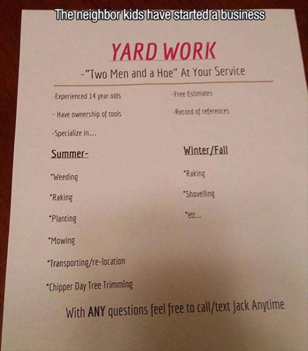 silly after yard work funny meme - The neighbor kids have started a business Yard Work "Two Men and a Hoe" At Your Service Experienced 14 year olds Free Estimates Have ownership of tools Record of references Specialize in... Summer WinterFall "Weeding "Ra