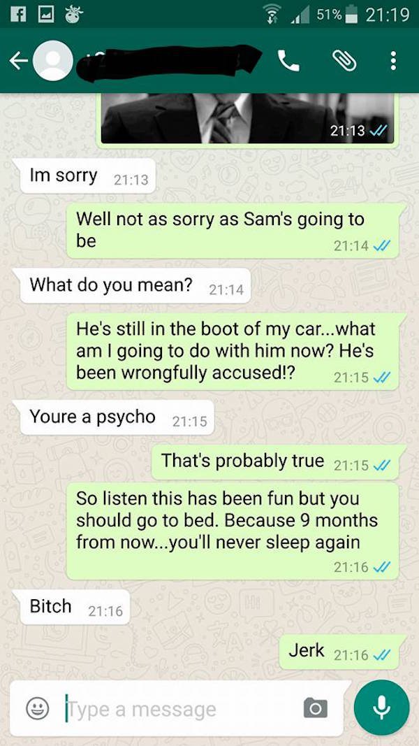 side chick texts - 51% V Im sorry Well not as sorry as Sam's going to be What do you mean? He's still in the boot of my car...what am I going to do with him now? He's been wrongfully accused!? V Youre a psycho That's probably true So listen this has been 