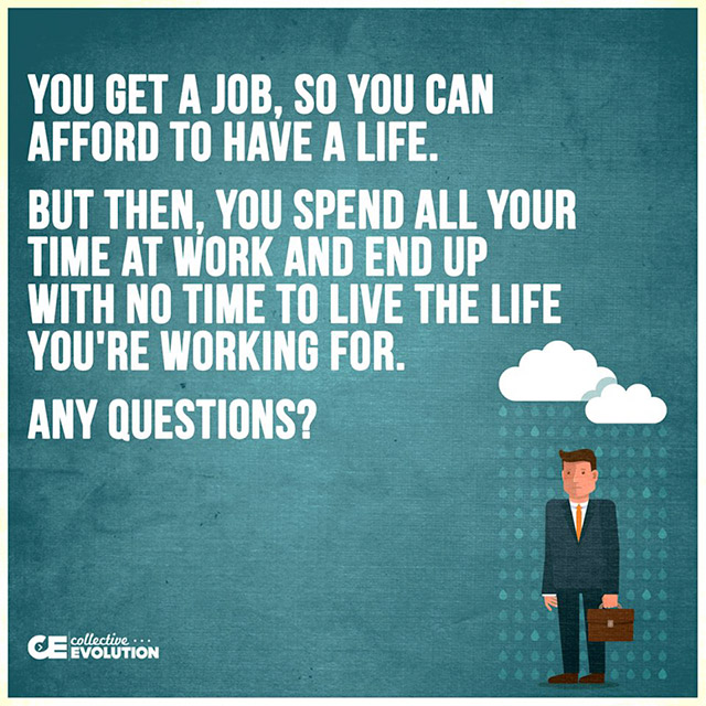 human behavior - You Get A Job, So You Can Afford To Have A Life. But Then, You Spend All Your Time At Work And End Up With No Time To Live The Life You'Re Working For. Any Questions? Ce Motion
