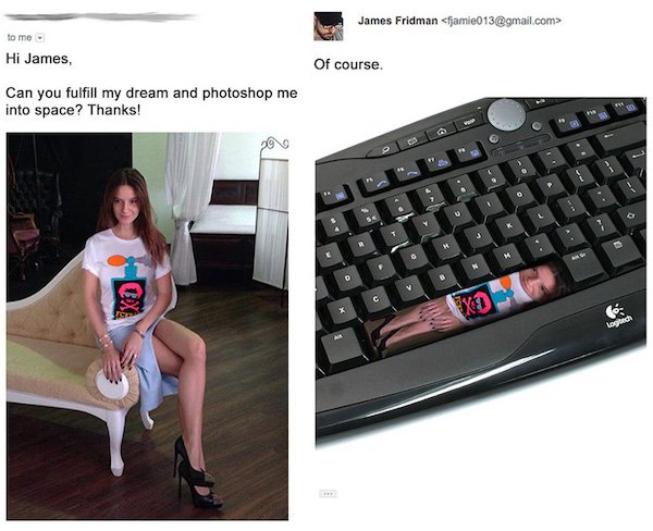 james fridman funny - James Fridman  to me Hi James, Of course. Can you fulfill my dream and photoshop me into space? Thanks! 19