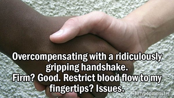 nail - Overcompensating with a ridiculously gripping handshake. Firm? Good. Restrict blood flow to my fingertips? Issues. Jiftypopmonster