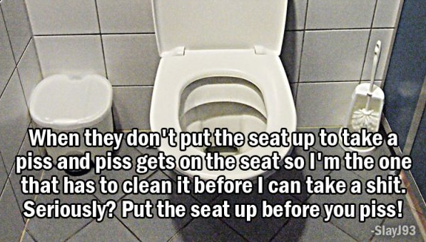 making fun of kanye west - When they don't put the seat up to take a piss and piss gets on the seat so I'm the one that has to clean it before I can take a shit. SeriouslyPut the seat up before you piss! SlayJ93