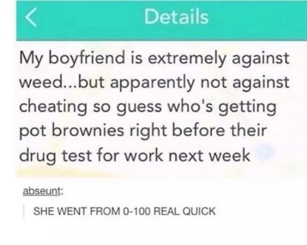 Details My boyfriend is extremely against weed...but apparently not against cheating so guess who's getting pot brownies right before their drug test for work next week abseunt She Went From 0100 Real Quick