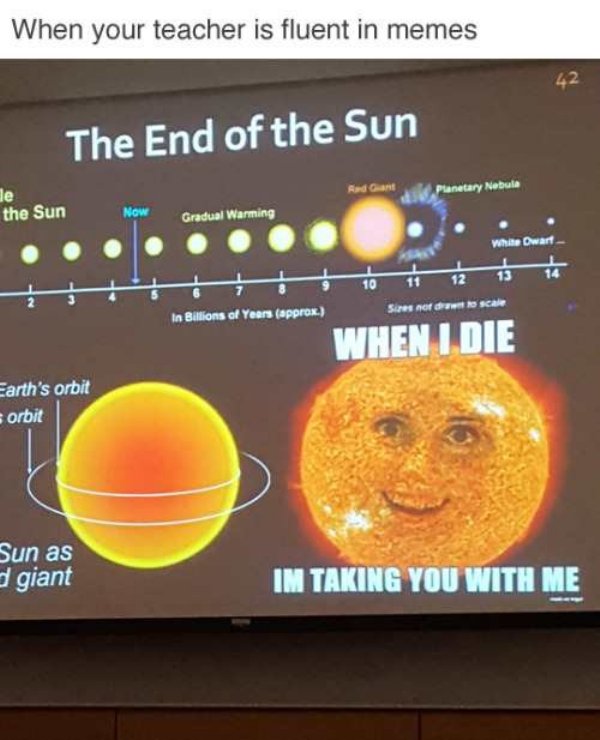 celestial objects meme - When your teacher is fluent in memes The End of the Sun Red Gant Planetary Nebula the Sun Now Gradual Warming White Dwart Sizes of scale In Billions of Years approx When I Die Earth's orbit orbit Sun as giant Im Taking You With Me