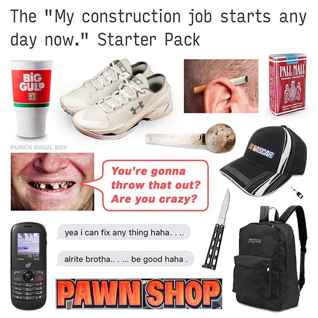 starter pack memes - The "My construction job starts any day now." Starter Pack Punch Bowl Boy Nascar You're gonna throw that out? Are you crazy? yea i can fix any thing haha. ... alrite brotha... ... be good haha. Pawnshop