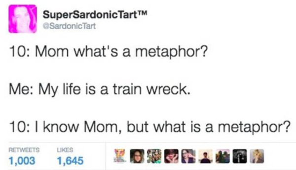 funny metaphor - SuperSardonic TartTM Tart 10 Mom what's a metaphor? Me My life is a train wreck. 10 I know Mom, but what is a metaphor? 1,003 1,645 Bora 2002