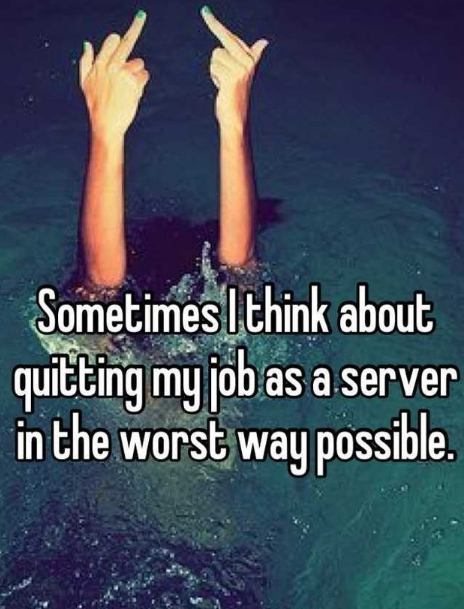 water - Sometimes I think about quitting my job as a server in the worst way possible.