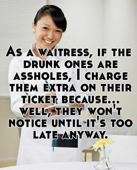 happy waitress - As A Waitress, If The Drunk Ones Are Assholes, I Charge Them Extra On Their Ticket Because... Well, They Won'T Notice Until It'S Too Late Anyway.