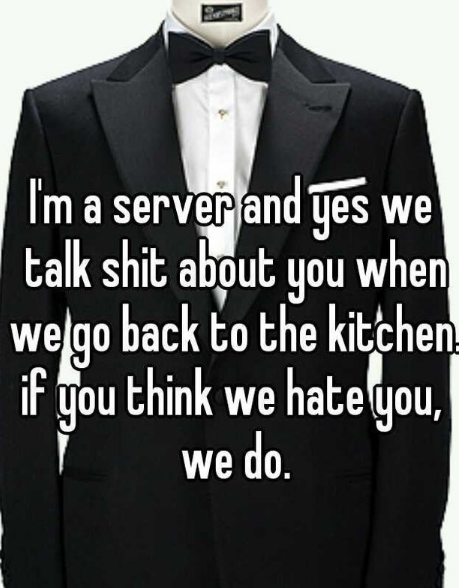 tuxedo - I'm a server and yes we talk shit about you when we go back to the kitchen if you think we hate you, we do.