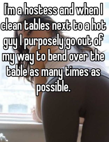 want to eat you out - Ima hostess and when I clean tables next to a hot guy I purposely go out of my way to bend over the table as many times as possible.