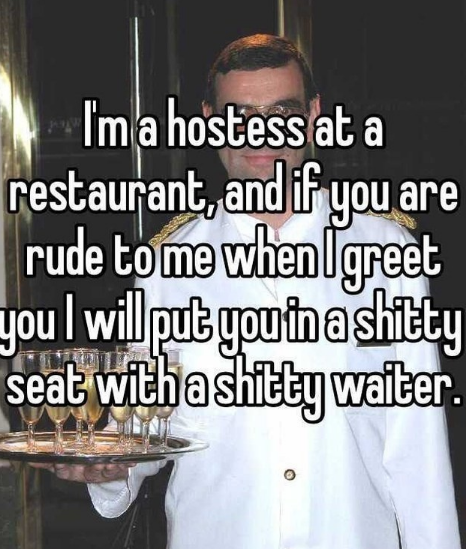 photo caption - I'm a hostess at a restaurant, and if you are rude to me when I greet you will put youtna shitty seat with a shitty waiter.