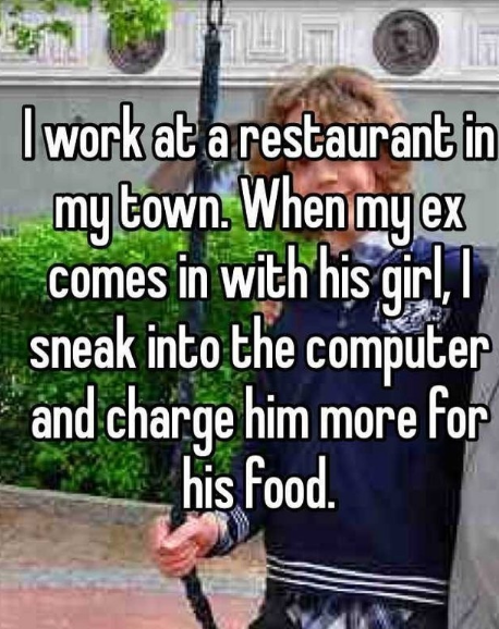 hipster girl - I work at a restaurant in my town. When my ex comes in with his girl, 1 sneak into the computer and charge him more for his food.