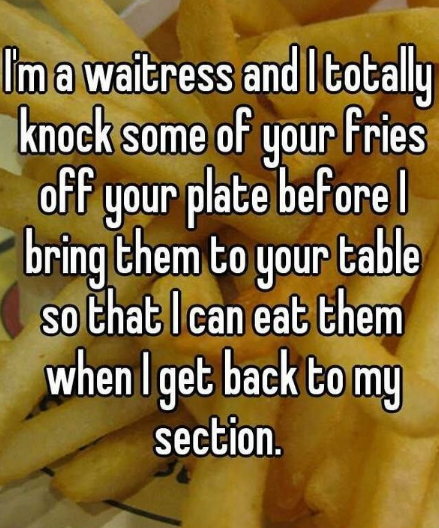 junk food - Im a waitress and I totally knock some of your fries off your plate before bring them to your table so that I can eat them when I get back to my section.