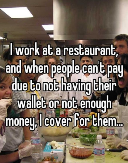 eating - Pl work at a restaurant, and when people can't pay due to not having their wallet or not enough money, I cover for them...