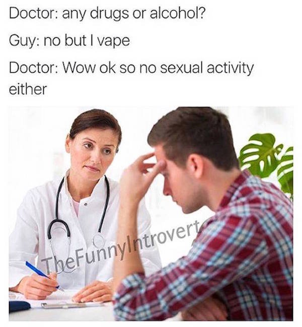 vaping is for losers - Doctor any drugs or alcohol? Guy no but I vape Doctor Wow ok so no sexual activity either TheFunnyIntrovert